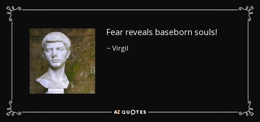 Fear reveals baseborn souls! - Virgil
