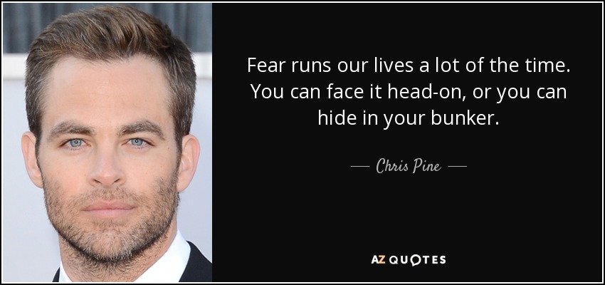 Fear runs our lives a lot of the time. You can face it head-on, or you can hide in your bunker. - Chris Pine