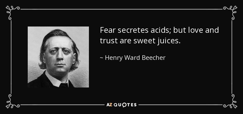 Fear secretes acids; but love and trust are sweet juices. - Henry Ward Beecher