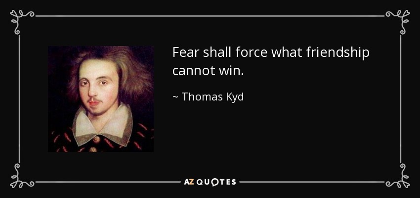 Fear shall force what friendship cannot win. - Thomas Kyd