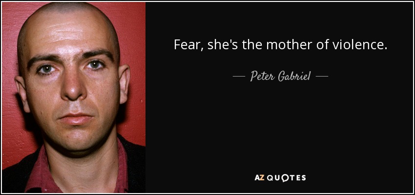 Fear, she's the mother of violence. - Peter Gabriel