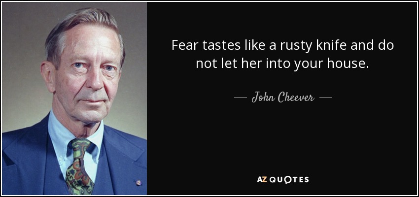 Fear tastes like a rusty knife and do not let her into your house. - John Cheever