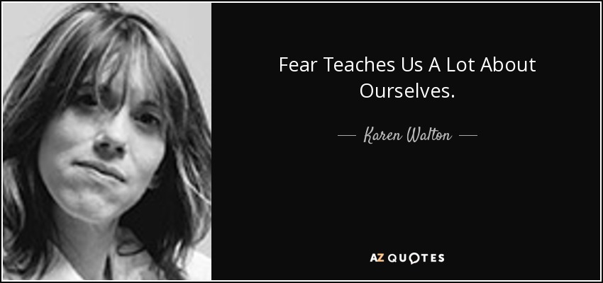 Fear Teaches Us A Lot About Ourselves. - Karen Walton