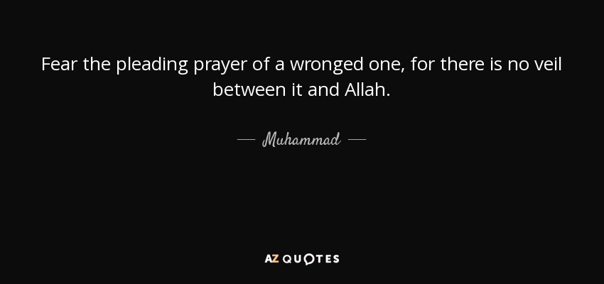 Fear the pleading prayer of a wronged one, for there is no veil between it and Allah. - Muhammad
