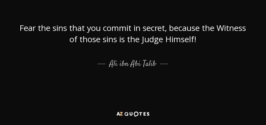 Fear the sins that you commit in secret, because the Witness of those sins is the Judge Himself! - Ali ibn Abi Talib