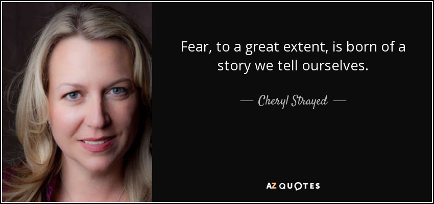 Fear, to a great extent, is born of a story we tell ourselves. - Cheryl Strayed