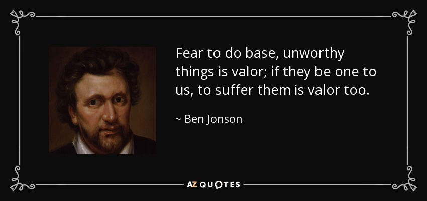 Fear to do base, unworthy things is valor; if they be one to us, to suffer them is valor too. - Ben Jonson