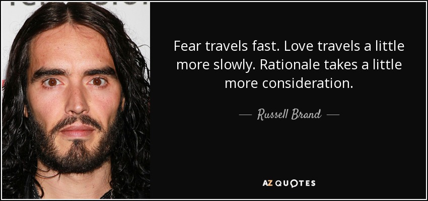 Fear travels fast. Love travels a little more slowly. Rationale takes a little more consideration. - Russell Brand