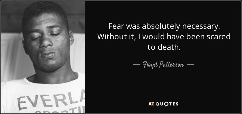 Fear was absolutely necessary. Without it, I would have been scared to death. - Floyd Patterson