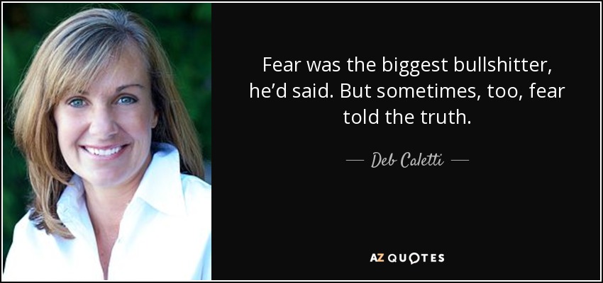 Fear was the biggest bullshitter, he’d said. But sometimes, too, fear told the truth. - Deb Caletti