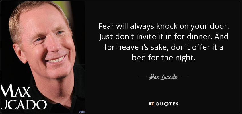 Fear will always knock on your door. Just don't invite it in for dinner. And for heaven's sake, don't offer it a bed for the night. - Max Lucado