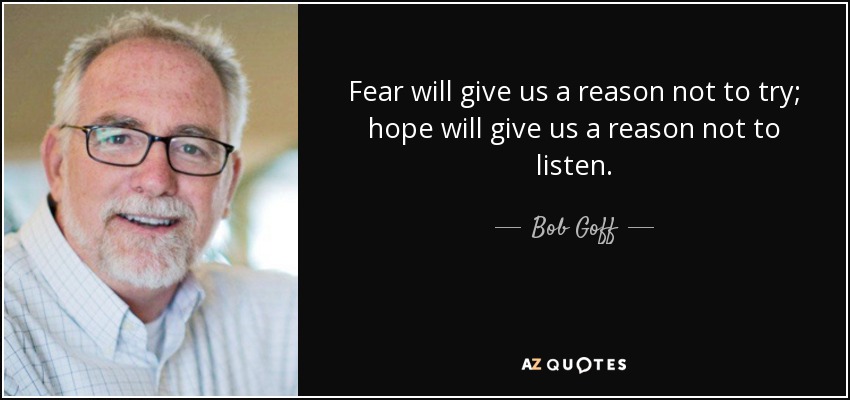 Fear will give us a reason not to try; hope will give us a reason not to listen. - Bob Goff