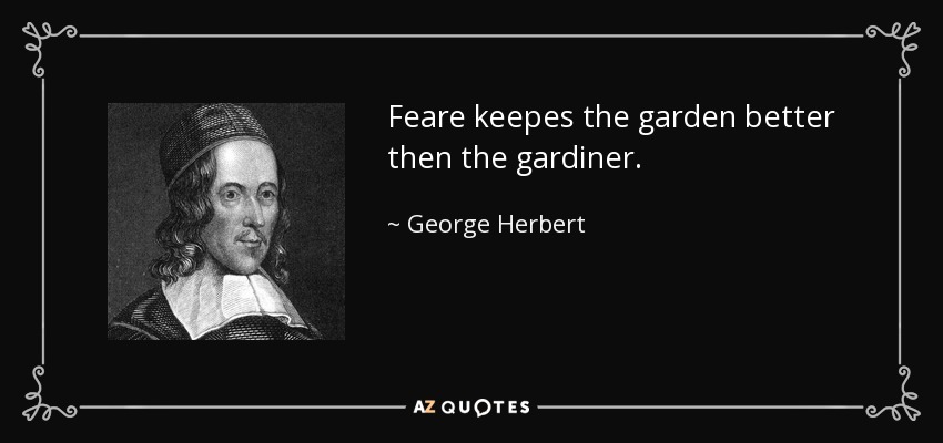 Feare keepes the garden better then the gardiner. - George Herbert