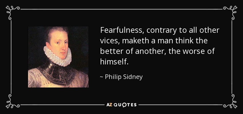 Fearfulness, contrary to all other vices, maketh a man think the better of another, the worse of himself. - Philip Sidney