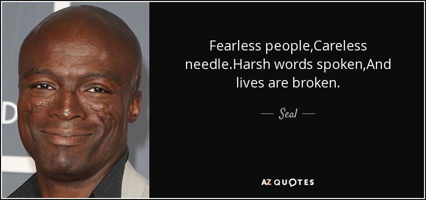 Fearless people,Careless needle.Harsh words spoken,And lives are broken. - Seal
