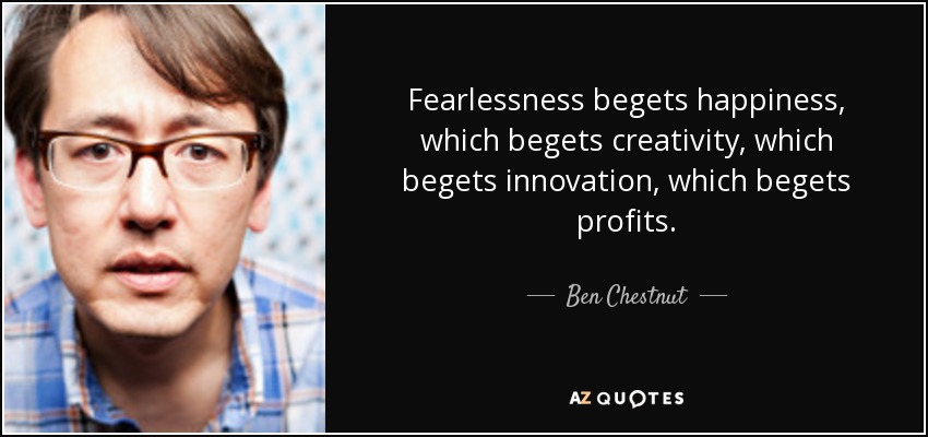 Fearlessness begets happiness, which begets creativity, which begets innovation, which begets profits. - Ben Chestnut