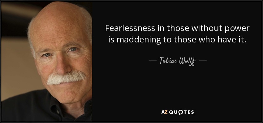 Fearlessness in those without power is maddening to those who have it. - Tobias Wolff