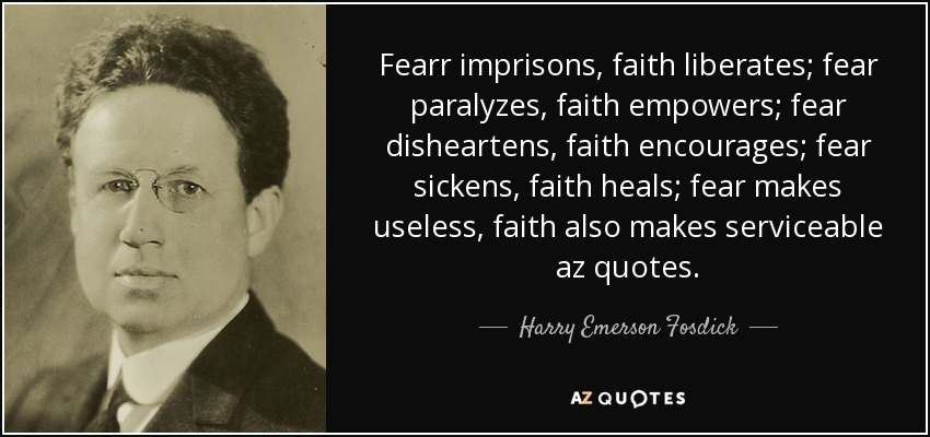 Fearr imprisons, faith liberates; fear paralyzes, faith empowers; fear disheartens, faith encourages; fear sickens, faith heals; fear makes useless, faith also makes serviceable az quotes. - Harry Emerson Fosdick