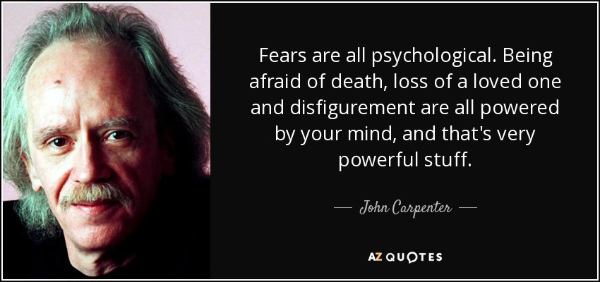 Fears are all psychological. Being afraid of death, loss of a loved one and disfigurement are all powered by your mind, and that's very powerful stuff. - John Carpenter