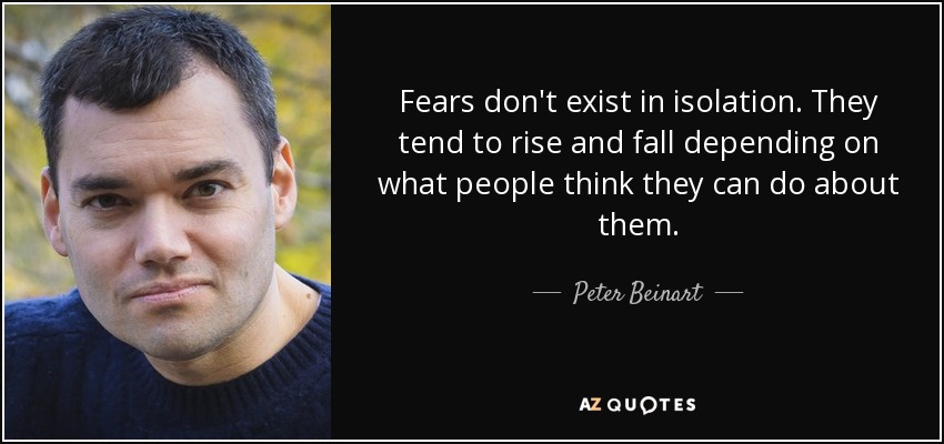 Fears don't exist in isolation. They tend to rise and fall depending on what people think they can do about them. - Peter Beinart