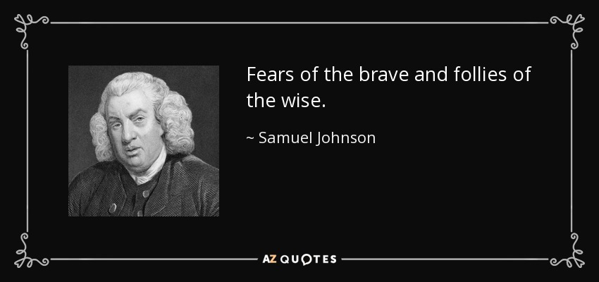 Fears of the brave and follies of the wise. - Samuel Johnson