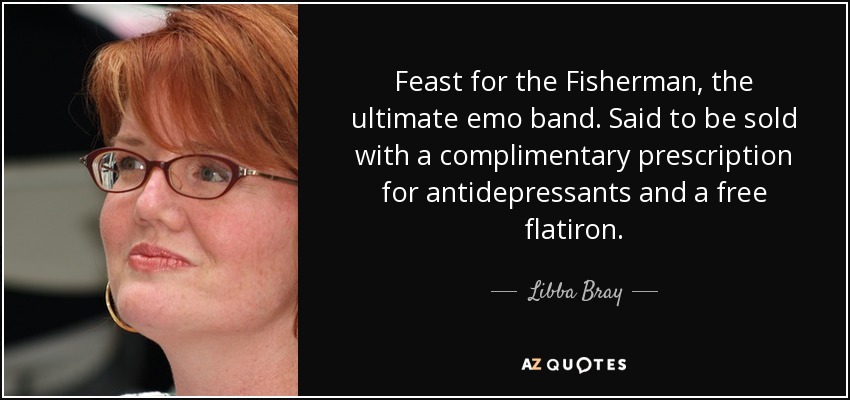 Feast for the Fisherman, the ultimate emo band. Said to be sold with a complimentary prescription for antidepressants and a free flatiron. - Libba Bray