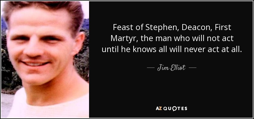 Feast of Stephen, Deacon, First Martyr, the man who will not act until he knows all will never act at all. - Jim Elliot