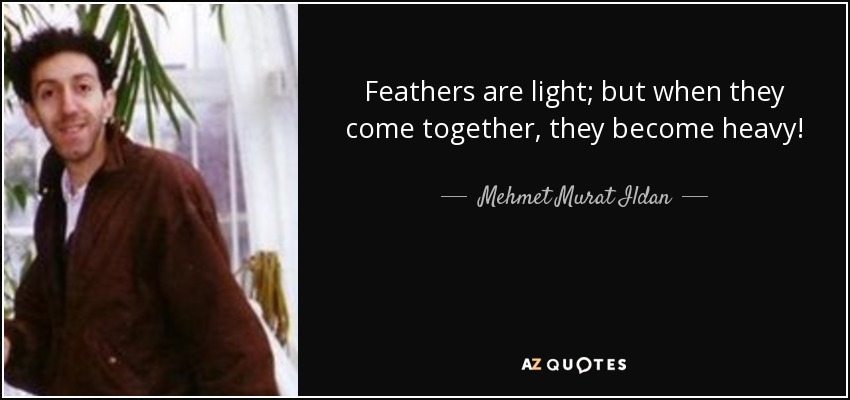 Feathers are light; but when they come together, they become heavy! - Mehmet Murat Ildan