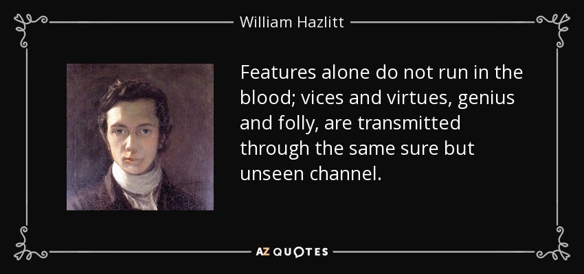 Features alone do not run in the blood; vices and virtues, genius and folly, are transmitted through the same sure but unseen channel. - William Hazlitt