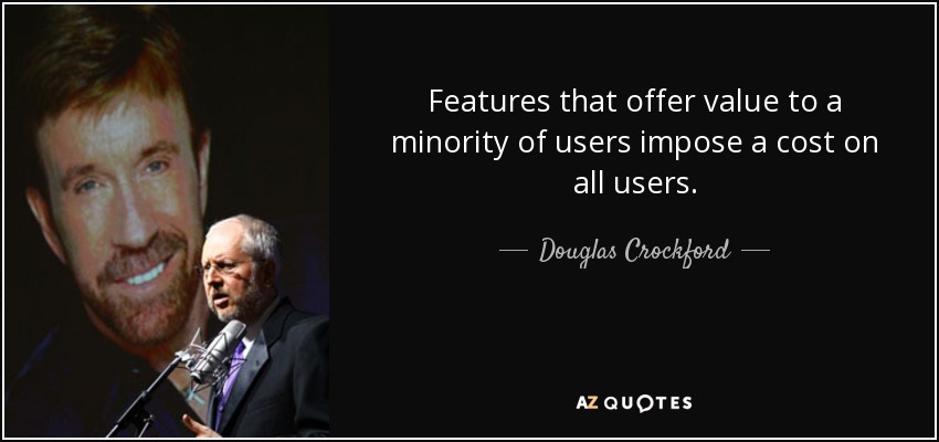 Features that offer value to a minority of users impose a cost on all users. - Douglas Crockford