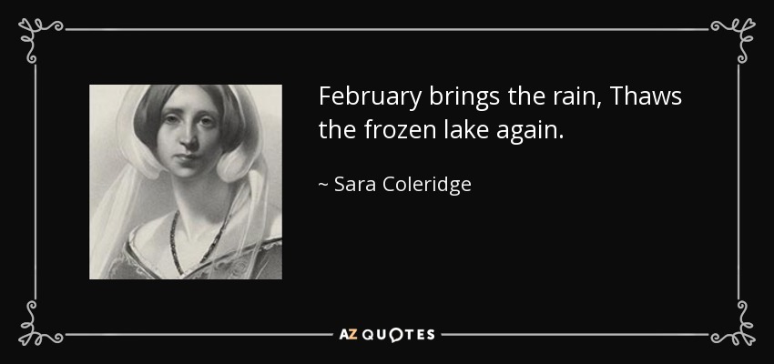 February brings the rain, Thaws the frozen lake again. - Sara Coleridge