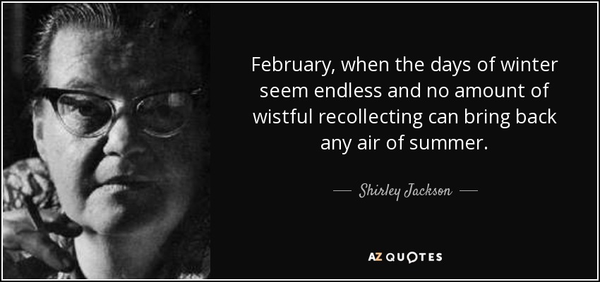 February, when the days of winter seem endless and no amount of wistful recollecting can bring back any air of summer. - Shirley Jackson