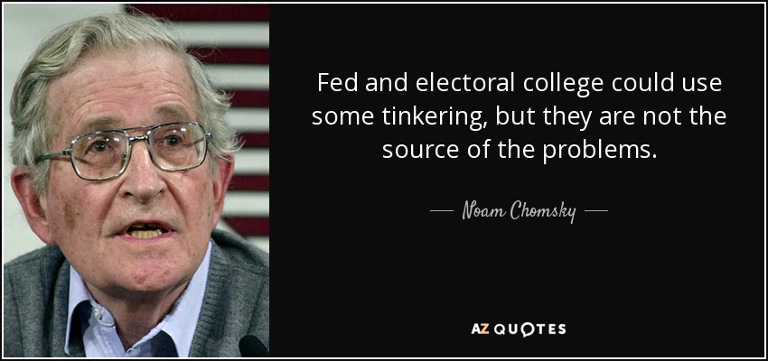 Fed and electoral college could use some tinkering, but they are not the source of the problems. - Noam Chomsky
