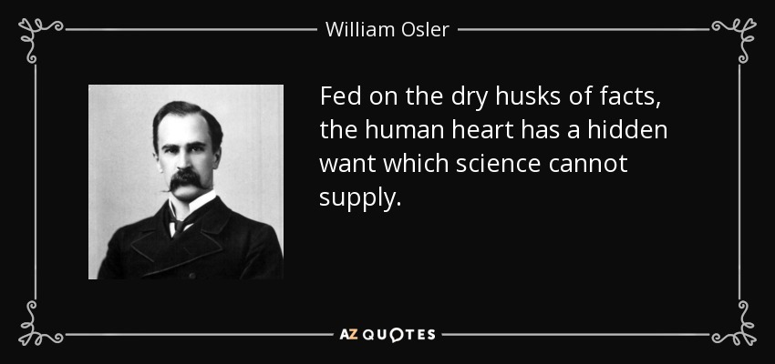 Fed on the dry husks of facts, the human heart has a hidden want which science cannot supply. - William Osler