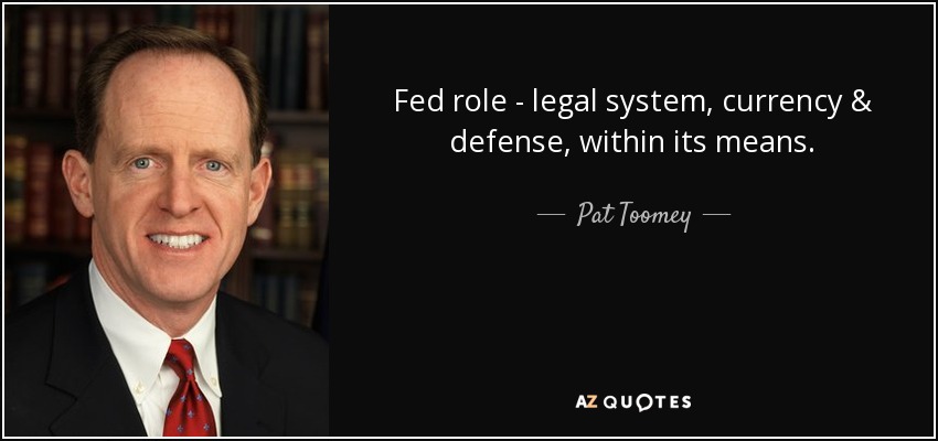 Fed role - legal system, currency & defense, within its means. - Pat Toomey