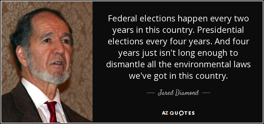 Federal elections happen every two years in this country. Presidential elections every four years. And four years just isn't long enough to dismantle all the environmental laws we've got in this country. - Jared Diamond
