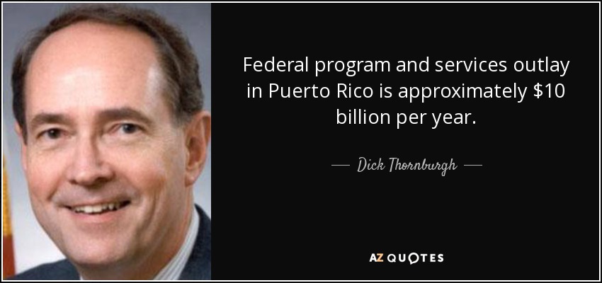 Federal program and services outlay in Puerto Rico is approximately $10 billion per year. - Dick Thornburgh