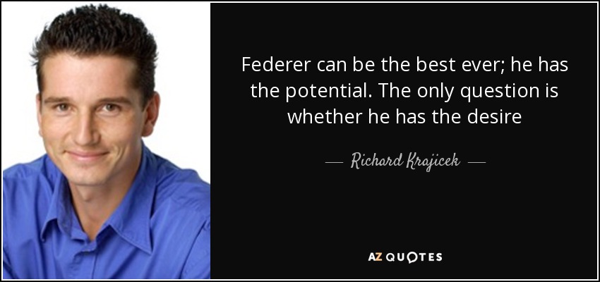 Federer can be the best ever; he has the potential. The only question is whether he has the desire - Richard Krajicek