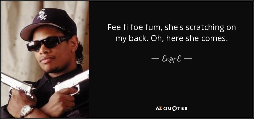 Fee fi foe fum, she's scratching on my back. Oh, here she comes. - Eazy-E