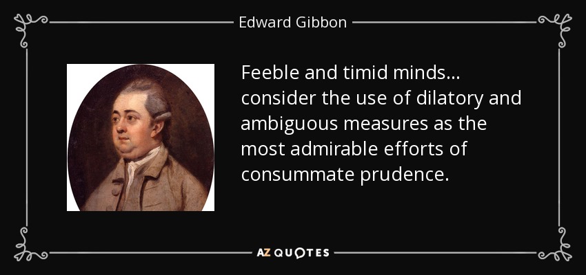 Feeble and timid minds . . . consider the use of dilatory and ambiguous measures as the most admirable efforts of consummate prudence. - Edward Gibbon