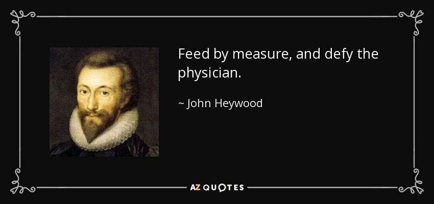 Feed by measure, and defy the physician. - John Heywood