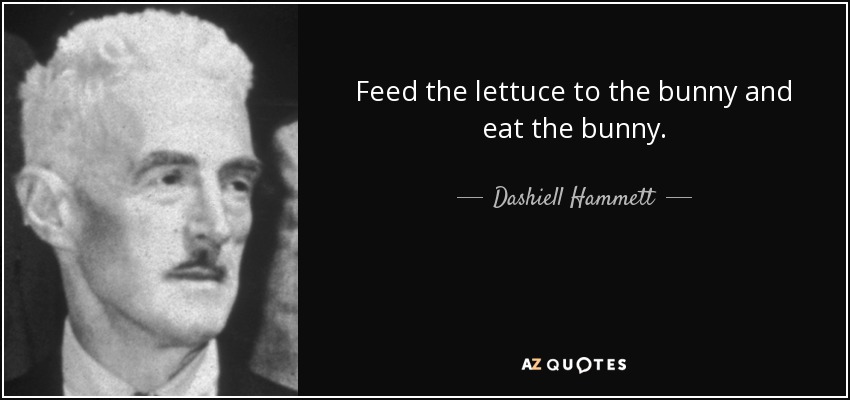 Feed the lettuce to the bunny and eat the bunny. - Dashiell Hammett