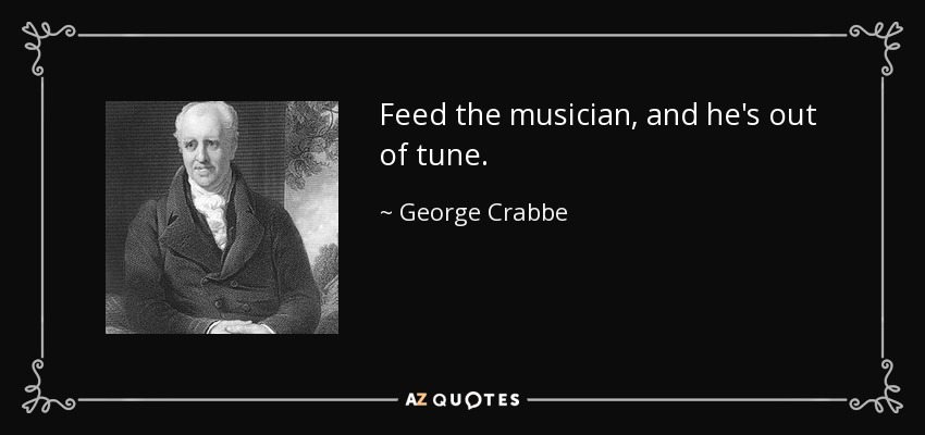 Feed the musician, and he's out of tune. - George Crabbe