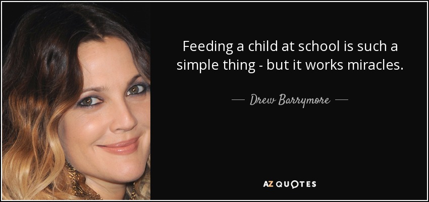 Feeding a child at school is such a simple thing - but it works miracles. - Drew Barrymore