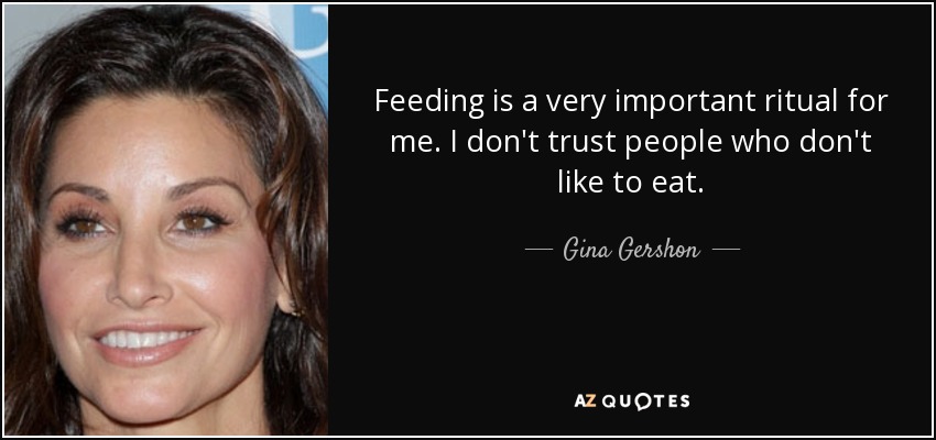 Feeding is a very important ritual for me. I don't trust people who don't like to eat. - Gina Gershon