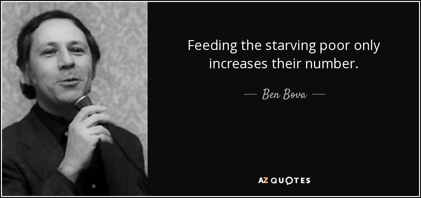 Feeding the starving poor only increases their number. - Ben Bova
