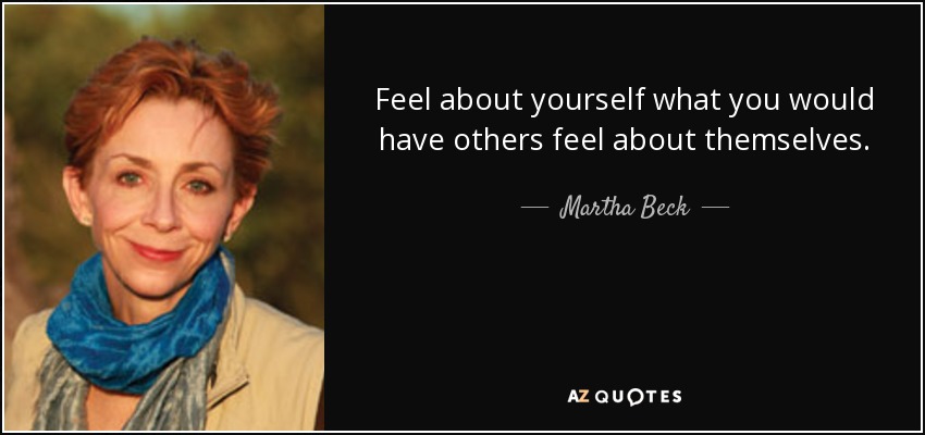 Feel about yourself what you would have others feel about themselves. - Martha Beck
