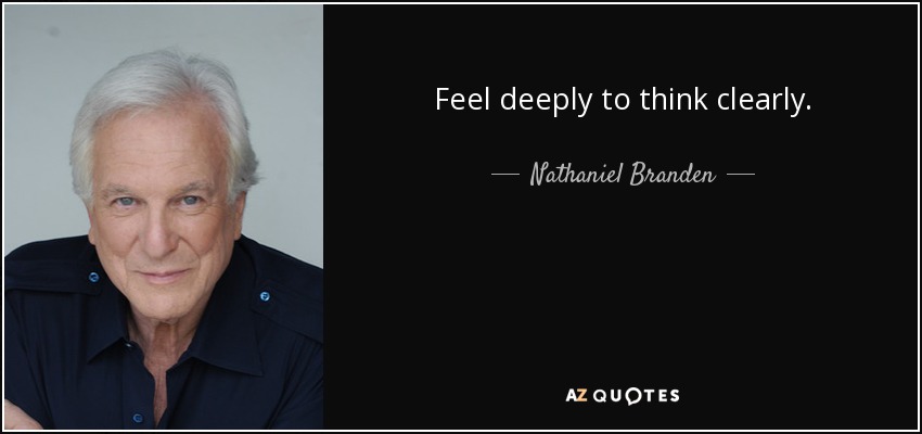 Feel deeply to think clearly. - Nathaniel Branden