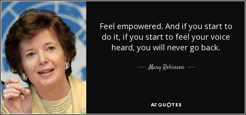 Feel empowered. And if you start to do it, if you start to feel your voice heard, you will never go back. - Mary Robinson