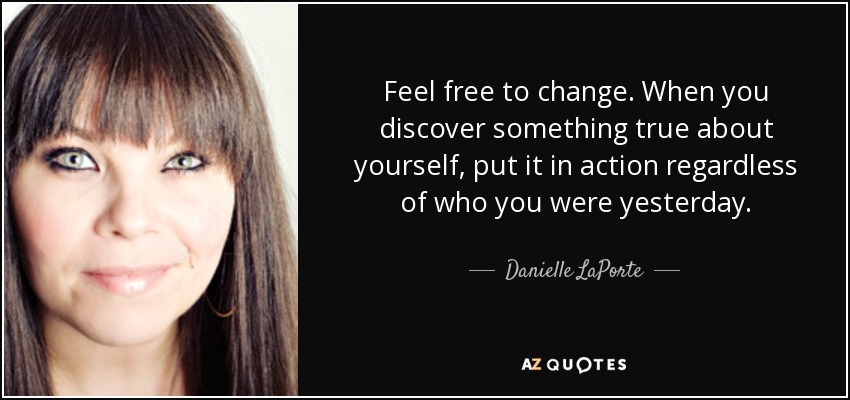 Feel free to change. When you discover something true about yourself, put it in action regardless of who you were yesterday. - Danielle LaPorte